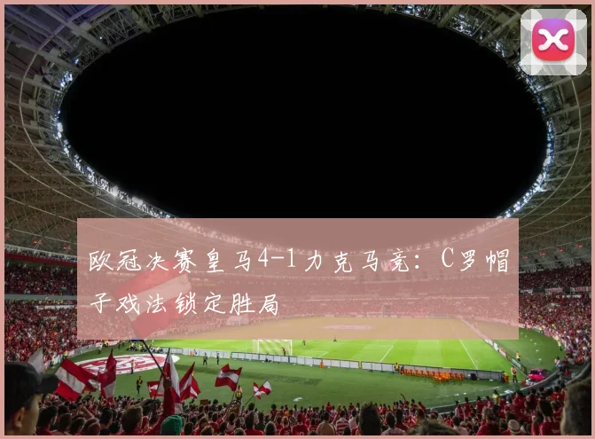 欧冠决赛皇马4-1力克马竞：C罗帽子戏法锁定胜局