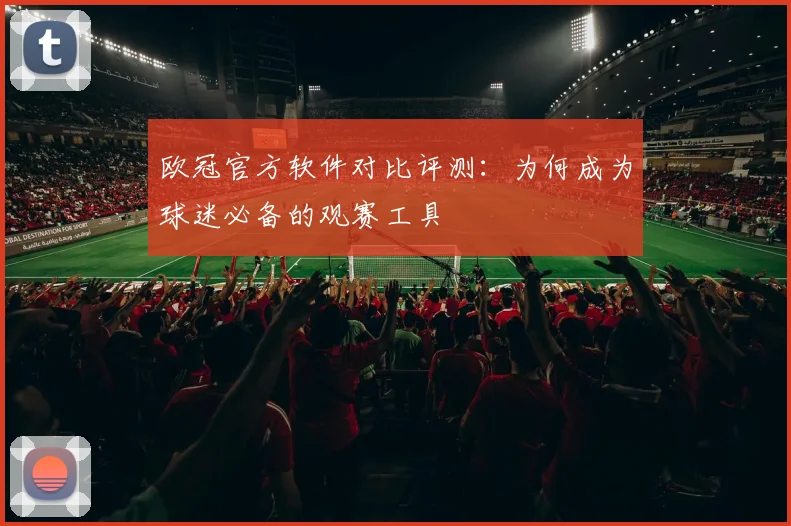 欧冠官方软件对比评测：为何成为球迷必备的观赛工具