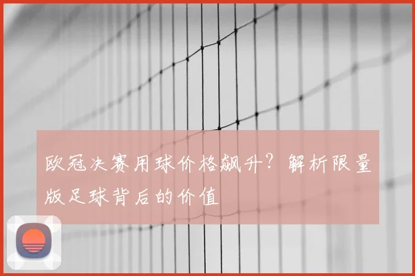 欧冠决赛用球价格飙升？解析限量版足球背后的价值
