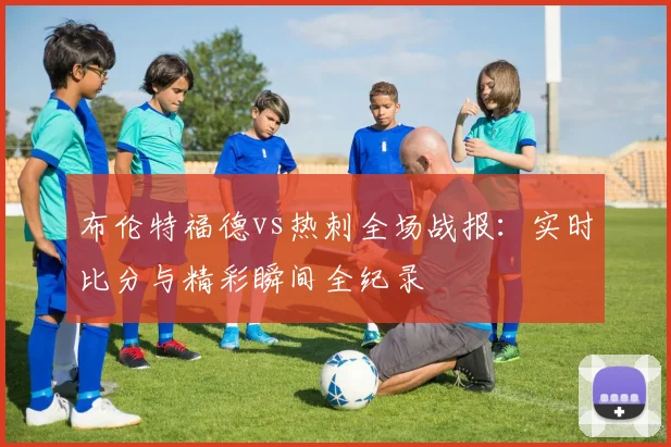 布伦特福德vs热刺全场战报：实时比分与精彩瞬间全纪录