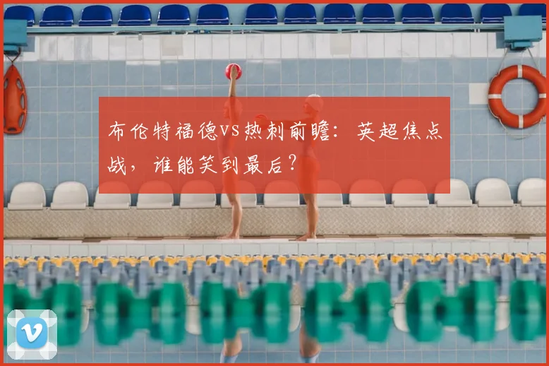 布伦特福德vs热刺前瞻：英超焦点战，谁能笑到最后？