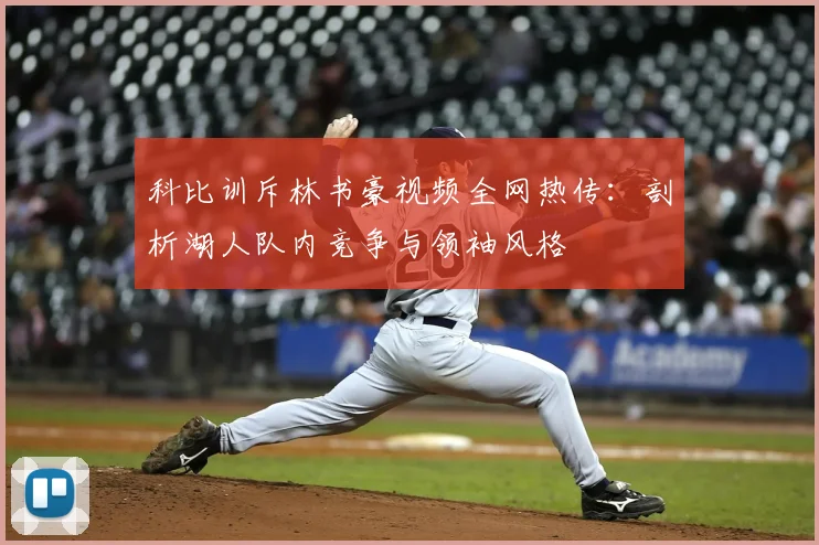 科比训斥林书豪视频全网热传：剖析湖人队内竞争与领袖风格