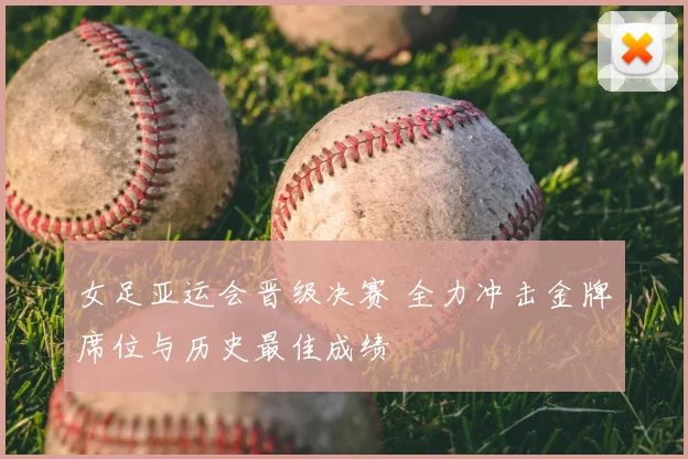 女足亚运会晋级决赛 全力冲击金牌席位与历史最佳成绩