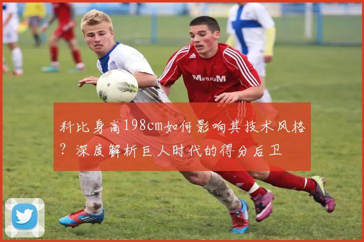 科比身高198cm如何影响其技术风格？深度解析巨人时代的得分后卫