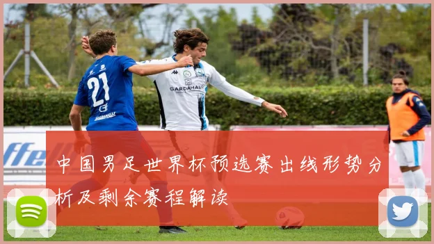 中国男足世界杯预选赛出线形势分析及剩余赛程解读