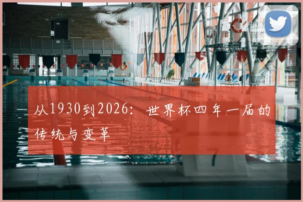 从1930到2026：世界杯四年一届的传统与变革