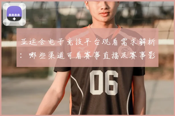 亚运会电子竞技平台观看需求解析：哪些渠道可看赛事直播及赛事影响
