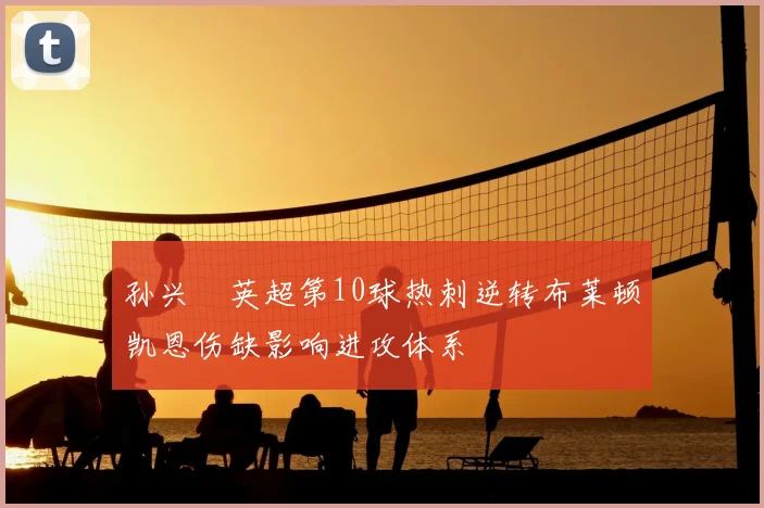 孙兴慜英超第10球热刺逆转布莱顿凯恩伤缺影响进攻体系