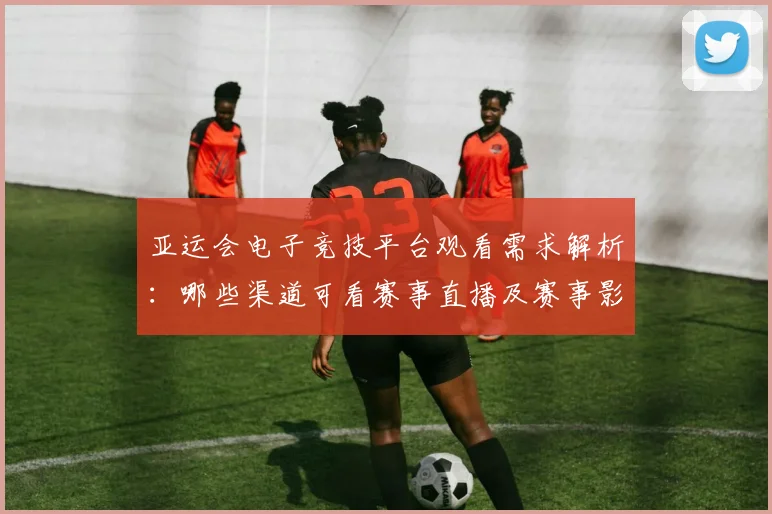 亚运会电子竞技平台观看需求解析：哪些渠道可看赛事直播及赛事影响