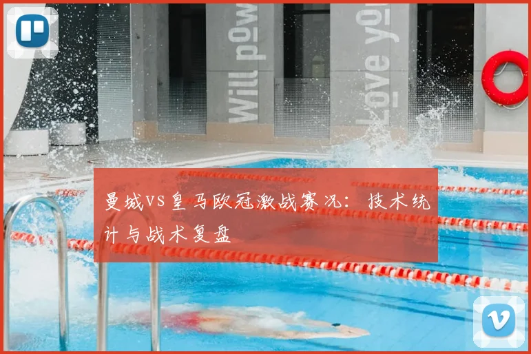 曼城vs皇马欧冠激战赛况：技术统计与战术复盘