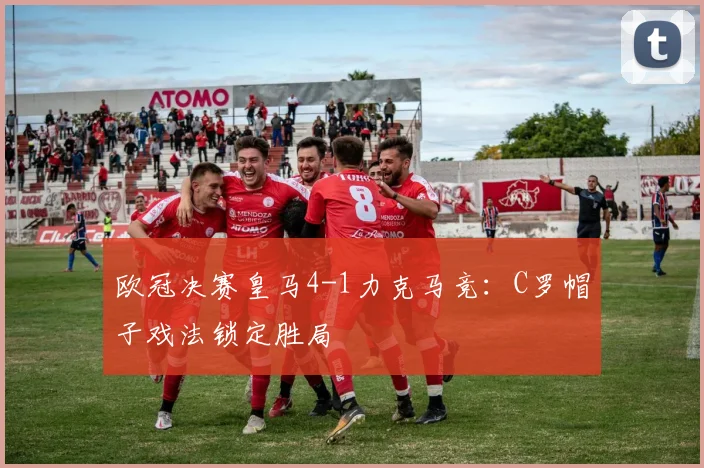 欧冠决赛皇马4-1力克马竞：C罗帽子戏法锁定胜局