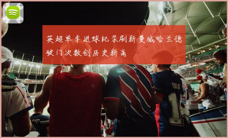 英超单季进球纪录刷新曼城哈兰德破门次数创历史新高