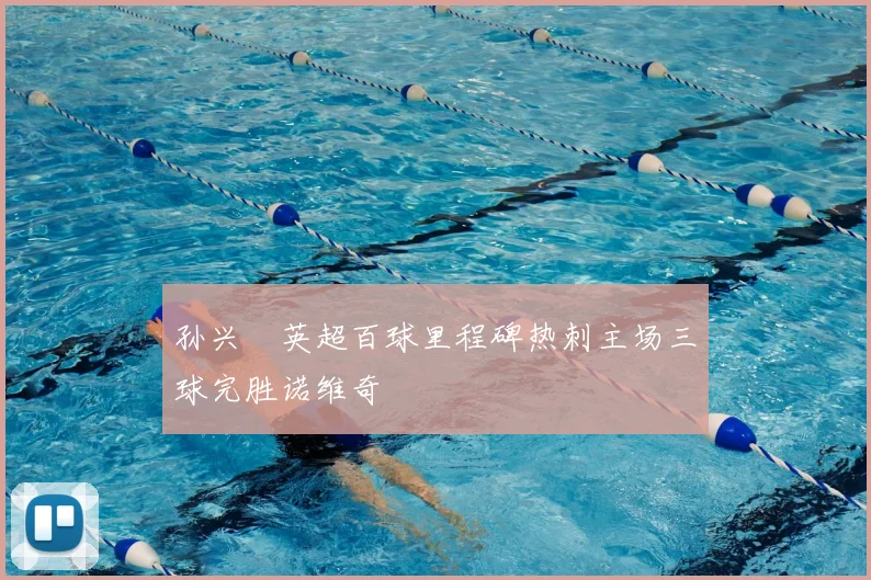 孙兴慜英超百球里程碑热刺主场三球完胜诺维奇