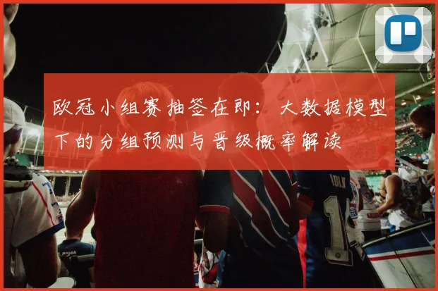 欧冠小组赛抽签在即：大数据模型下的分组预测与晋级概率解读