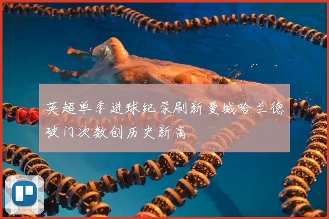 英超单季进球纪录刷新曼城哈兰德破门次数创历史新高