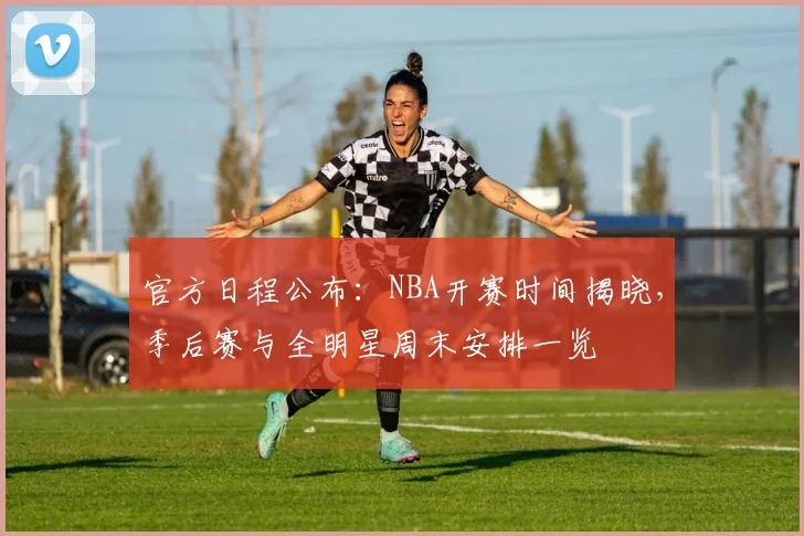 官方日程公布：NBA开赛时间揭晓，季后赛与全明星周末安排一览